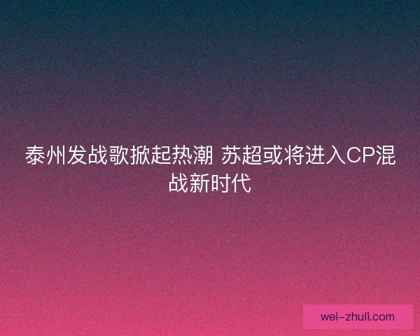 泰州发战歌掀起热潮 苏超或将进入CP混战新时代