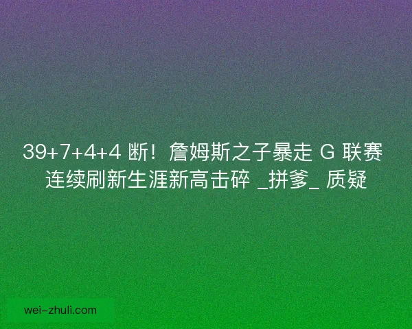 39+7+4+4 断！詹姆斯之子暴走 G 联赛 连续刷新生涯新高击碎 _拼爹_ 质疑