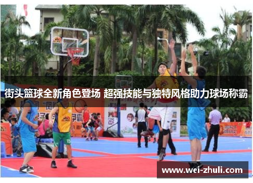 街头篮球全新角色登场 超强技能与独特风格助力球场称霸